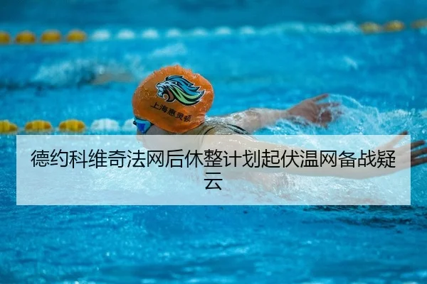 德约科维奇法网后休整计划起伏温网备战疑云