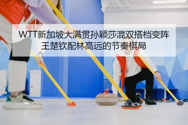 WTT新加坡大满贯孙颖莎混双搭档变阵王楚钦配林高远的节奏棋局